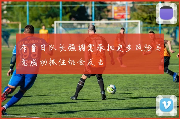 布鲁日队长强调需承担更多风险马竞成功抓住机会反击