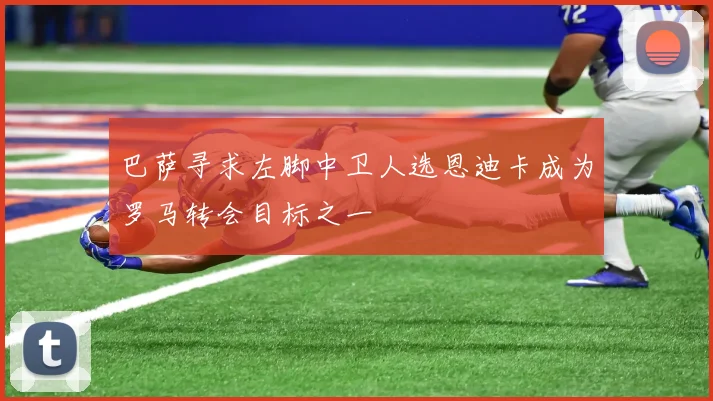 巴萨寻求左脚中卫人选恩迪卡成为罗马转会目标之一