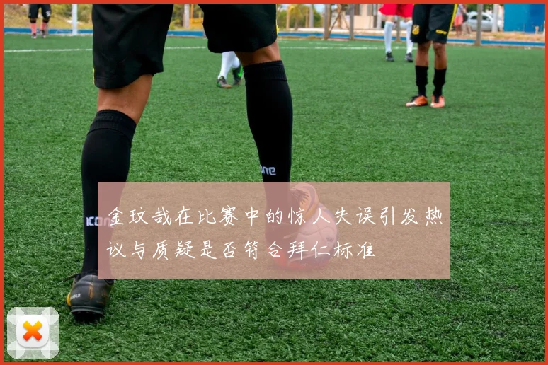 金玟哉在比赛中的惊人失误引发热议与质疑是否符合拜仁标准