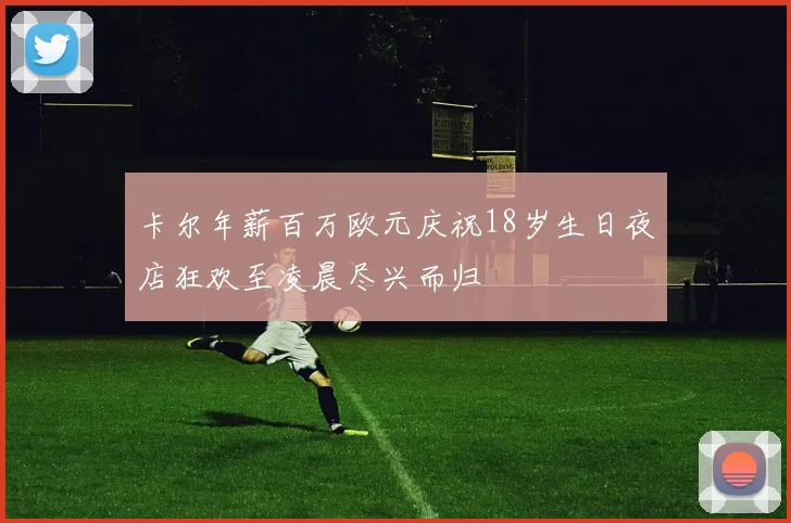 卡尔年薪百万欧元庆祝18岁生日夜店狂欢至凌晨尽兴而归