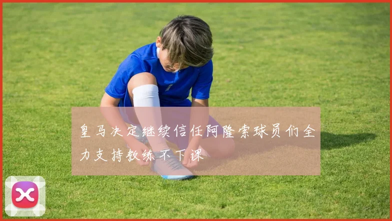皇马决定继续信任阿隆索球员们全力支持教练不下课
