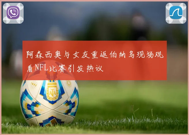 阿森西奥与女友重返伯纳乌现场观看NFL比赛引发热议