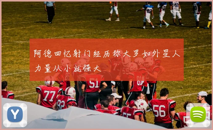 阿德回忆射门经历称大罗如外星人力量从小就强大