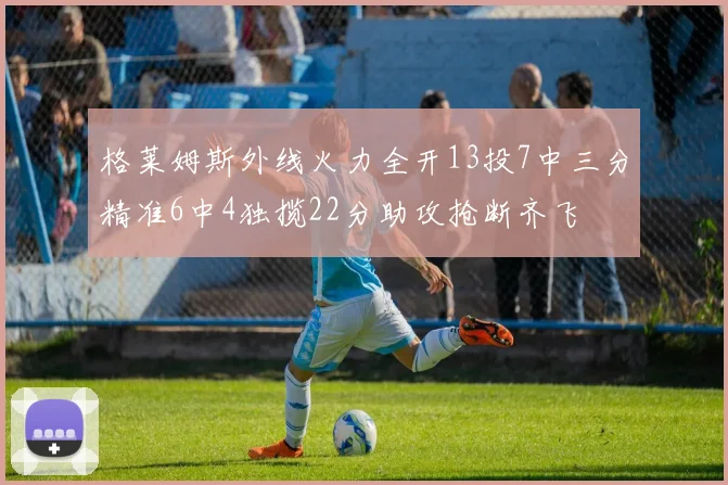 格莱姆斯外线火力全开13投7中三分精准6中4独揽22分助攻抢断齐飞