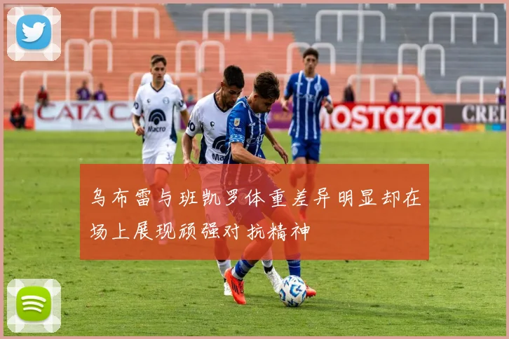 乌布雷与班凯罗体重差异明显却在场上展现顽强对抗精神