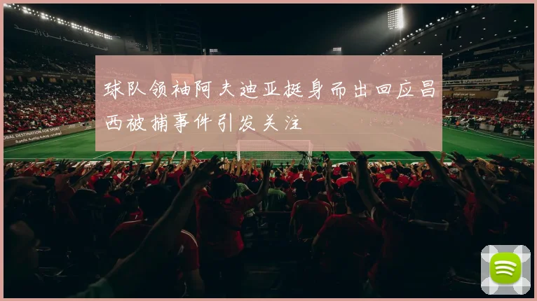 球队领袖阿夫迪亚挺身而出回应昌西被捕事件引发关注
