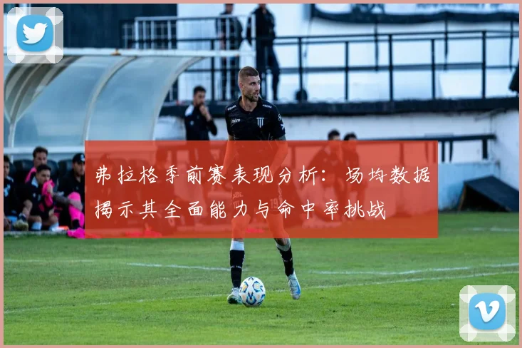 弗拉格季前赛表现分析：场均数据揭示其全面能力与命中率挑战