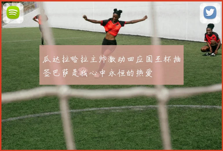 瓜达拉哈拉主帅激动回应国王杯抽签巴萨是我心中永恒的热爱