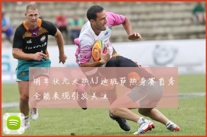 明年状元大热AJ迪班萨热身赛首秀全能表现引发关注