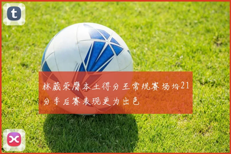 林葳荣膺本土得分王常规赛场均21分季后赛表现更为出色