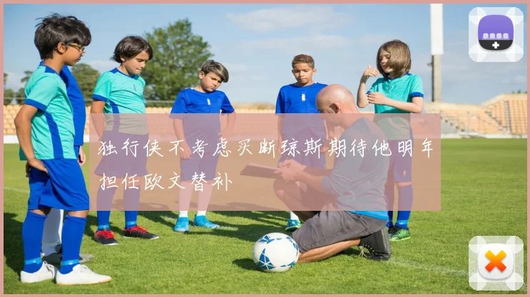 独行侠不考虑买断琼斯期待他明年担任欧文替补