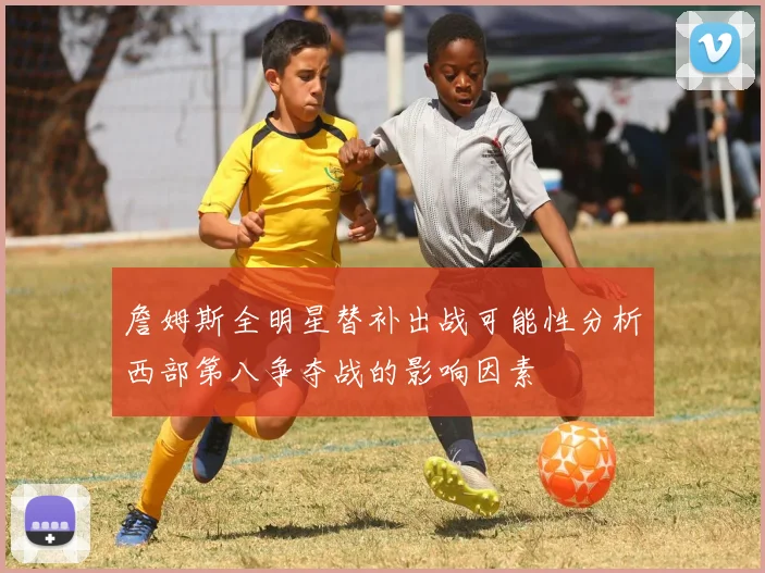 詹姆斯全明星替补出战可能性分析西部第八争夺战的影响因素