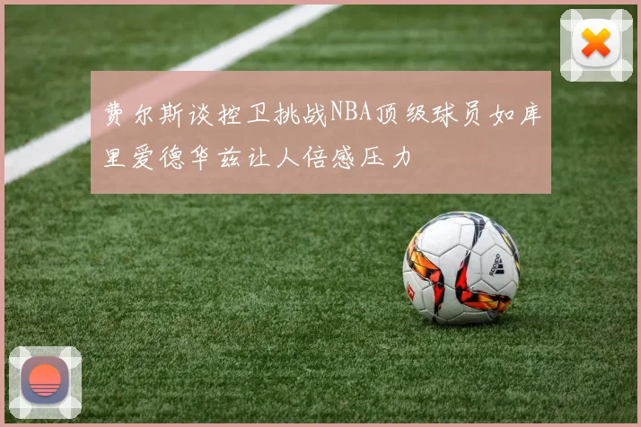 费尔斯谈控卫挑战NBA顶级球员如库里爱德华兹让人倍感压力