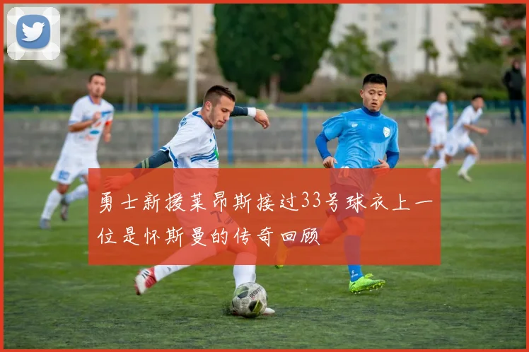 勇士新援莱昂斯接过33号球衣上一位是怀斯曼的传奇回顾