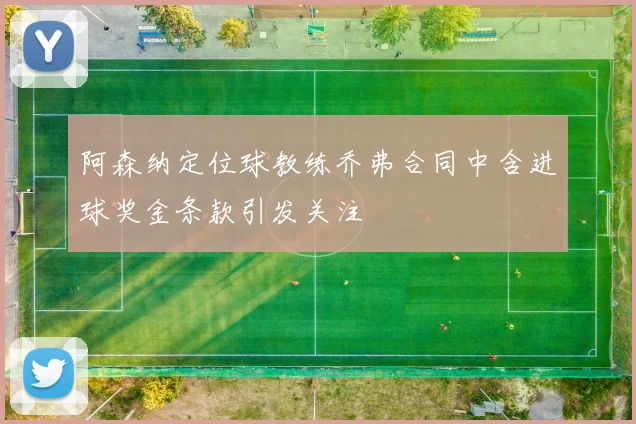 阿森纳定位球教练乔弗合同中含进球奖金条款引发关注