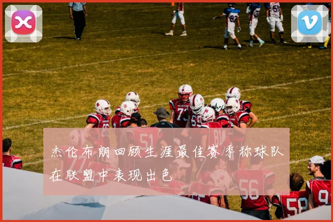 杰伦布朗回顾生涯最佳赛季称球队在联盟中表现出色