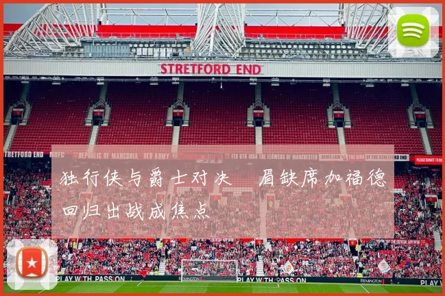 独行侠与爵士对决濃眉缺席加福德回归出战成焦点