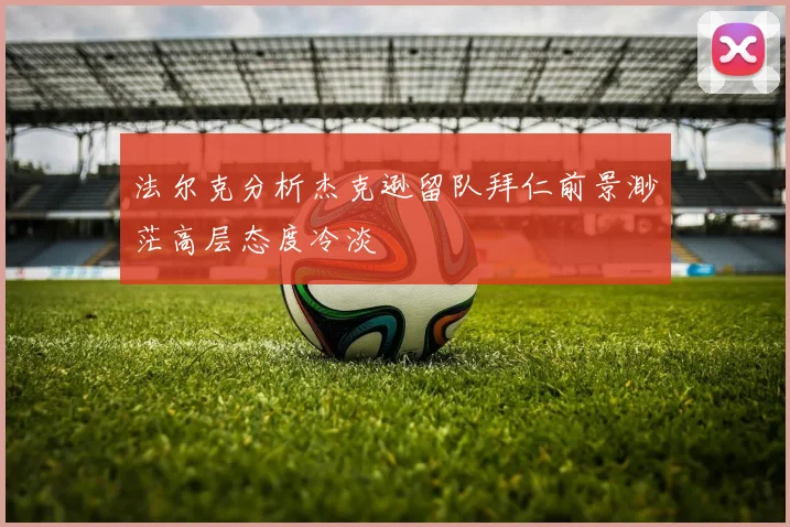 法尔克分析杰克逊留队拜仁前景渺茫高层态度冷淡