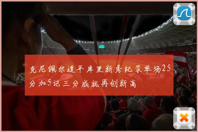 克尼佩尔追平库里新秀纪录单场25分加5记三分成就再创新高