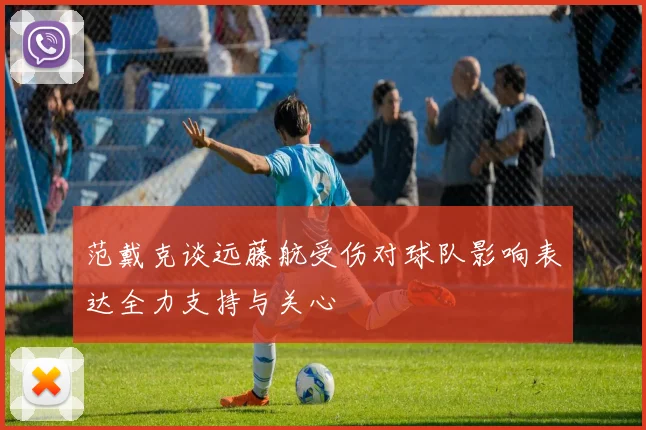 范戴克谈远藤航受伤对球队影响表达全力支持与关心