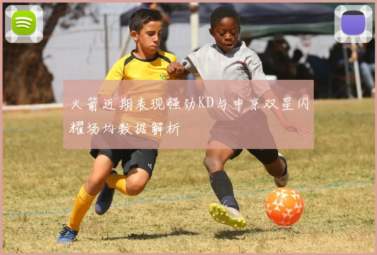 火箭近期表现强劲KD与申京双星闪耀场均数据解析