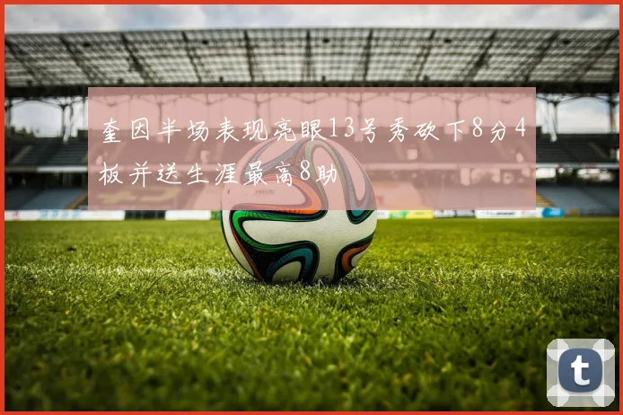 奎因半场表现亮眼13号秀砍下8分4板并送生涯最高8助