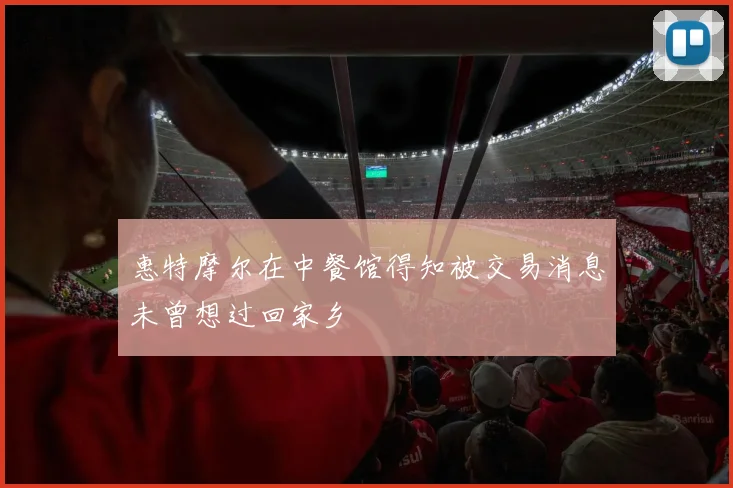 惠特摩尔在中餐馆得知被交易消息未曾想过回家乡