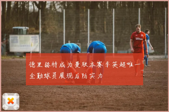 德里赫特成为曼联本赛季英超唯一全勤球员展现后防实力