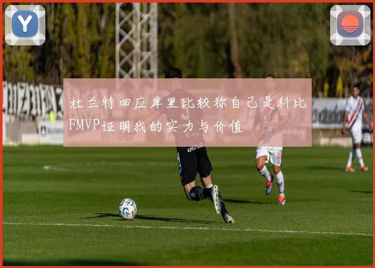 杜兰特回应库里比较称自己是科比FMVP证明我的实力与价值