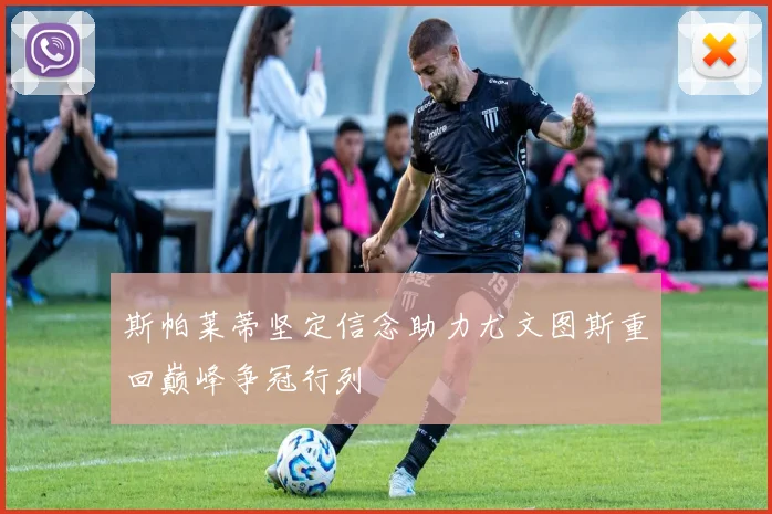 斯帕莱蒂坚定信念助力尤文图斯重回巅峰争冠行列