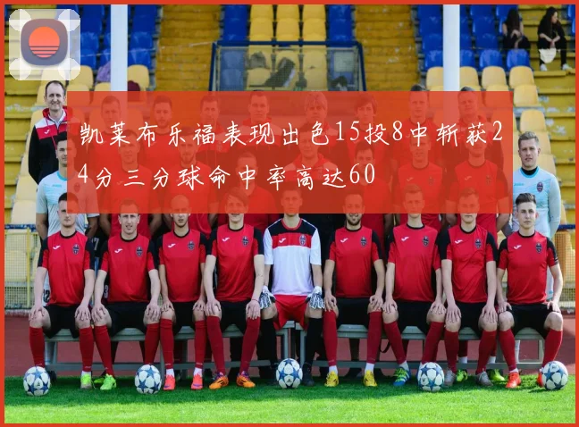 凯莱布乐福表现出色15投8中斩获24分三分球命中率高达60