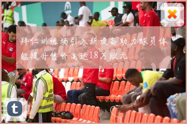 拜仁训练场引入新设备助力球员体能提升售价高达18万欧元
