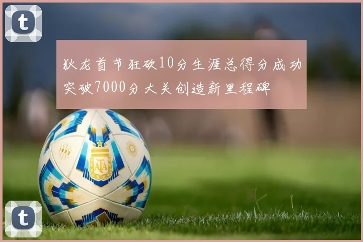 狄龙首节狂砍10分生涯总得分成功突破7000分大关创造新里程碑