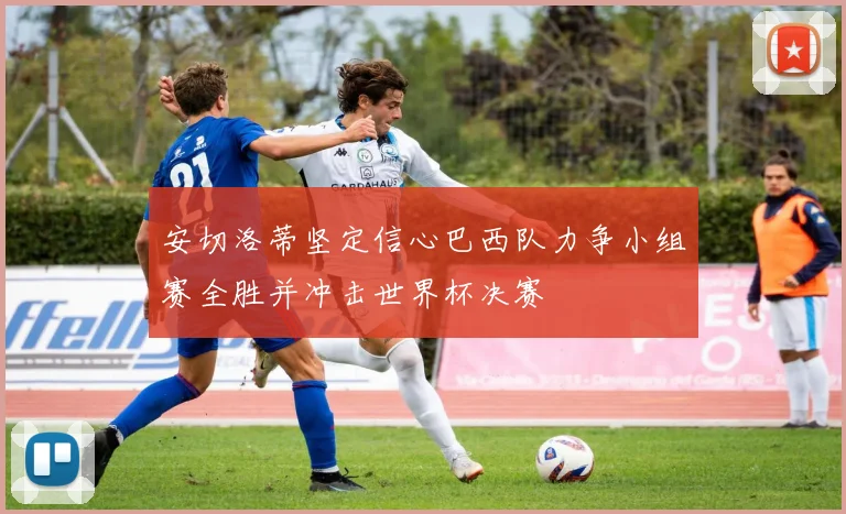 安切洛蒂坚定信心巴西队力争小组赛全胜并冲击世界杯决赛