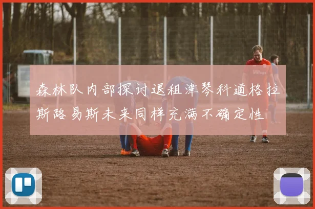 森林队内部探讨退租津琴科道格拉斯路易斯未来同样充满不确定性