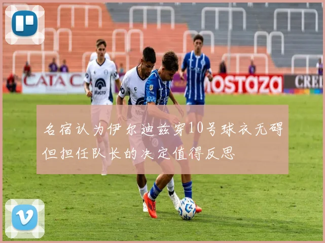 名宿认为伊尔迪兹穿10号球衣无碍但担任队长的决定值得反思