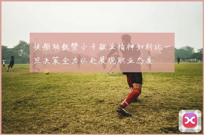 快船助教赞小卡敬业精神如科比一旦决策全力以赴展现职业态度