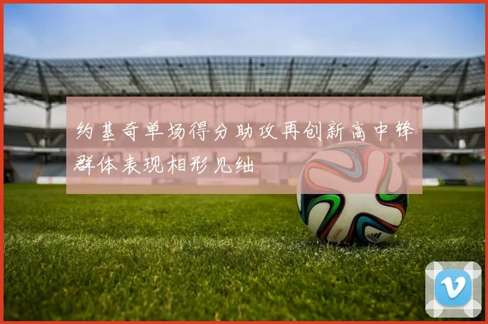 约基奇单场得分助攻再创新高中锋群体表现相形见绌