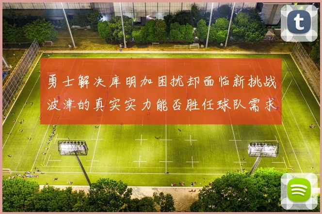 勇士解决库明加困扰却面临新挑战波津的真实实力能否胜任球队需求