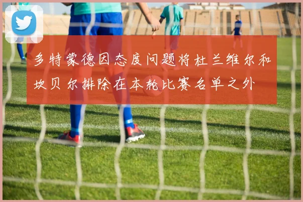 多特蒙德因态度问题将杜兰维尔和坎贝尔排除在本轮比赛名单之外