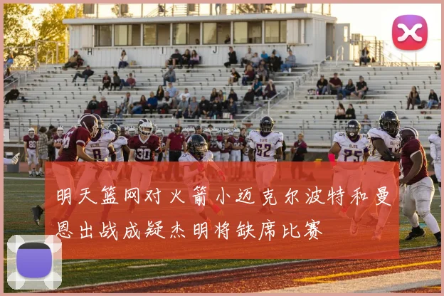 明天篮网对火箭小迈克尔波特和曼恩出战成疑杰明将缺席比赛