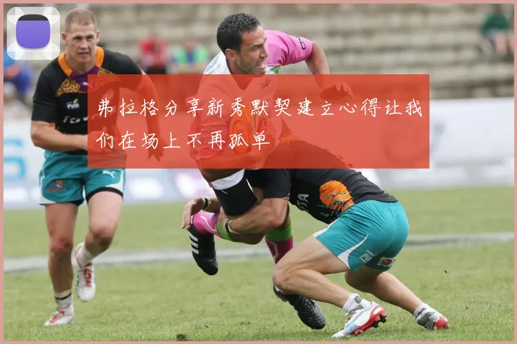 弗拉格分享新秀默契建立心得让我们在场上不再孤单