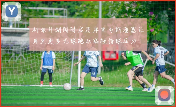 科尔计划同时启用库里与斯潘塞让库里更多无球跑动减轻持球压力