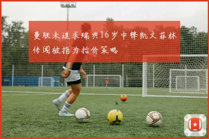 曼联未追求瑞典16岁中锋凯文菲林传闻被指为抬价策略