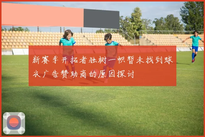 新赛季开拓者独树一帜暂未找到球衣广告赞助商的原因探讨