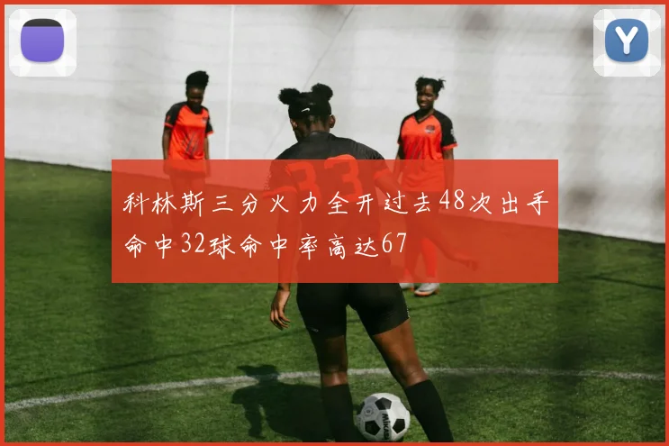 科林斯三分火力全开过去48次出手命中32球命中率高达67