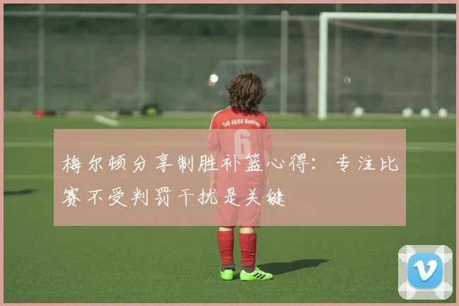 梅尔顿分享制胜补篮心得：专注比赛不受判罚干扰是关键