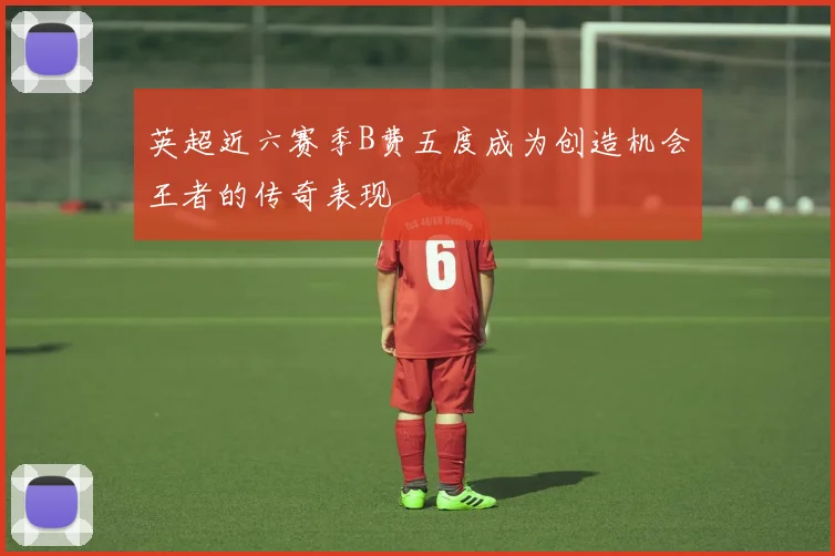 英超近六赛季B费五度成为创造机会王者的传奇表现