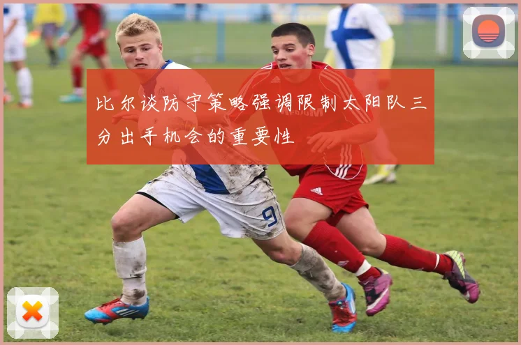 比尔谈防守策略强调限制太阳队三分出手机会的重要性