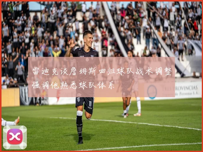 雷迪克谈詹姆斯回归球队战术调整强调他熟悉球队体系